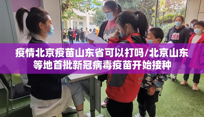 疫情北京疫苗山东省可以打吗/北京山东等地首批新冠病毒疫苗开始接种