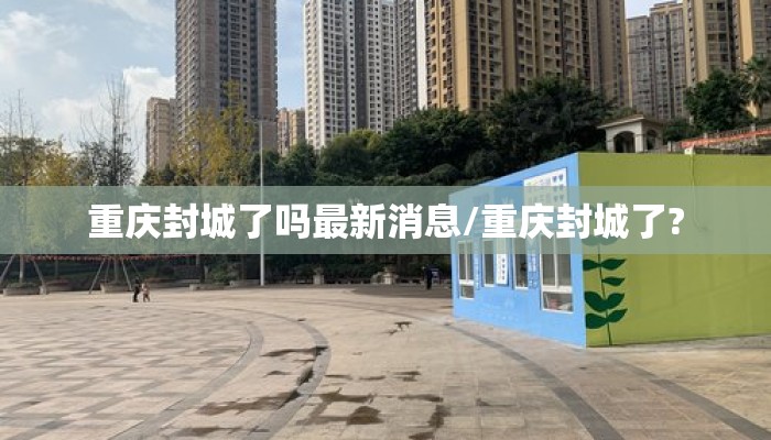 重庆封城了吗最新消息/重庆封城了?
