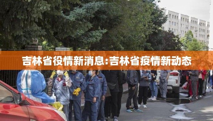 吉林省役情新消息:吉林省疫情新动态
