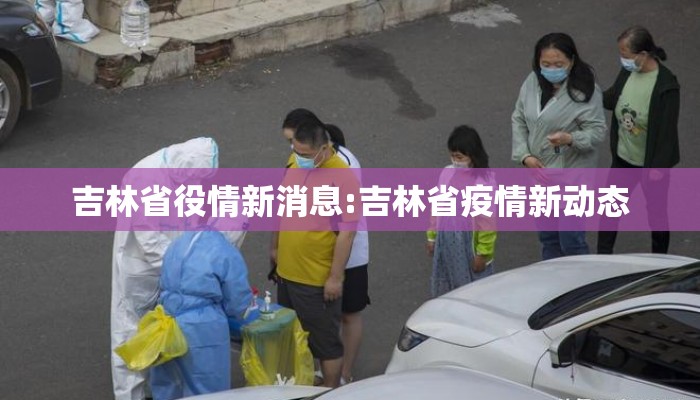 吉林省役情新消息:吉林省疫情新动态