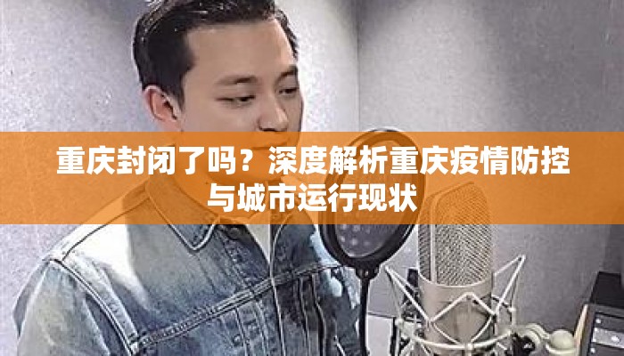 重庆封闭了吗？深度解析重庆疫情防控与城市运行现状