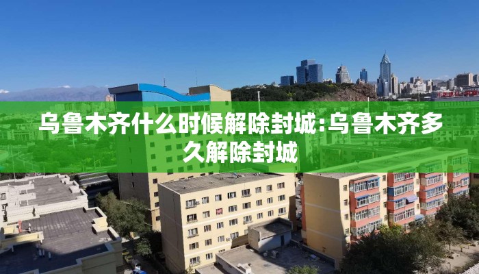 乌鲁木齐什么时候解除封城:乌鲁木齐多久解除封城