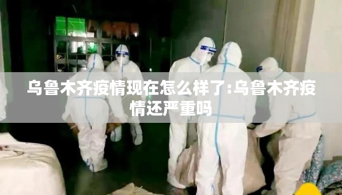 乌鲁木齐疫情现在怎么样了:乌鲁木齐疫情还严重吗