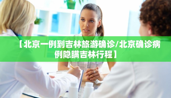 【北京一例到吉林旅游确诊/北京确诊病例隐瞒吉林行程】