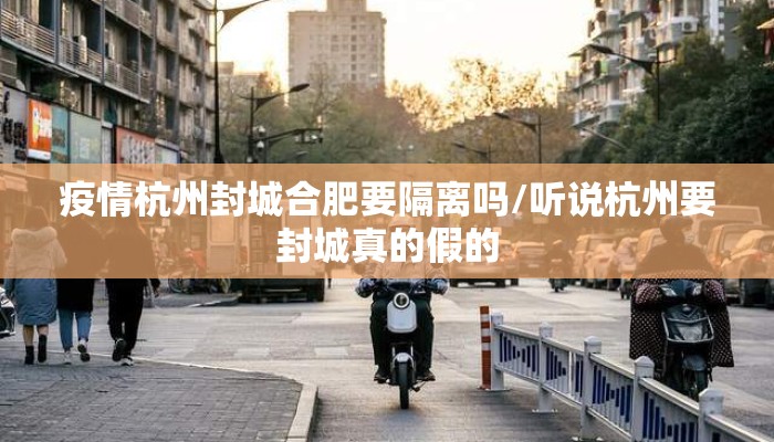 疫情杭州封城合肥要隔离吗/听说杭州要封城真的假的