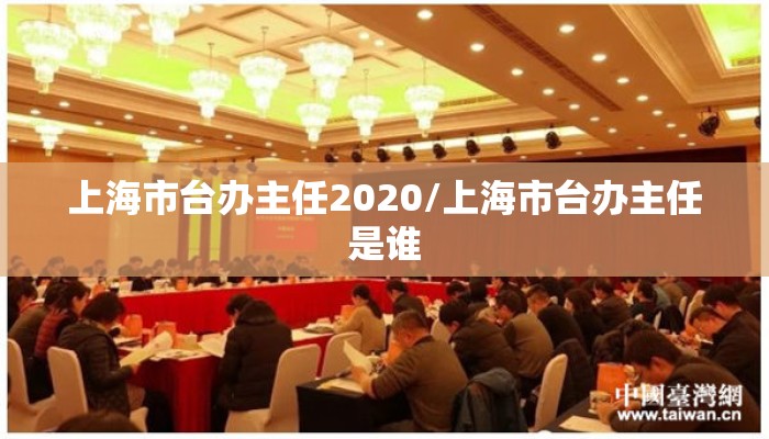 上海市台办主任2020/上海市台办主任是谁