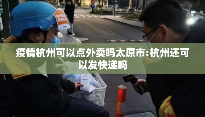 疫情杭州可以点外卖吗太原市:杭州还可以发快递吗