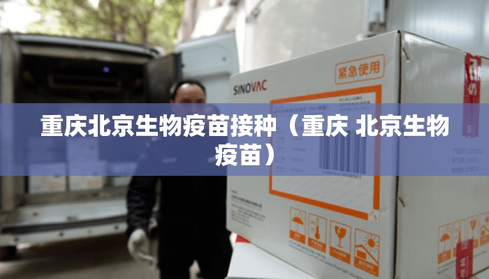 重庆北京生物疫苗接种（重庆 北京生物疫苗）