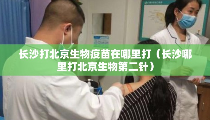 长沙打北京生物疫苗在哪里打（长沙哪里打北京生物第二针）