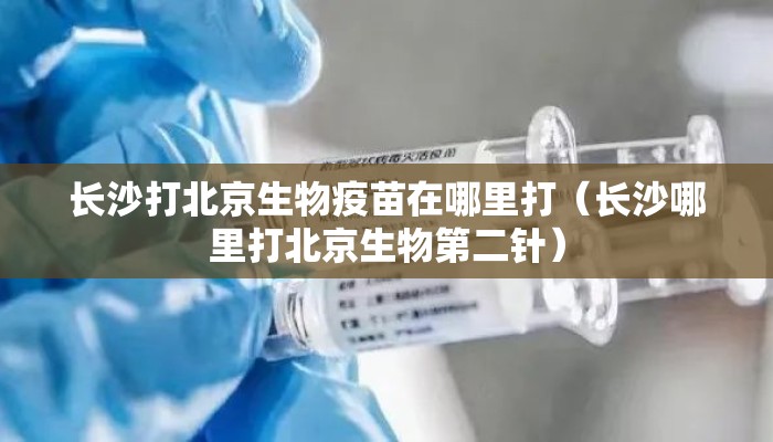 长沙打北京生物疫苗在哪里打（长沙哪里打北京生物第二针）