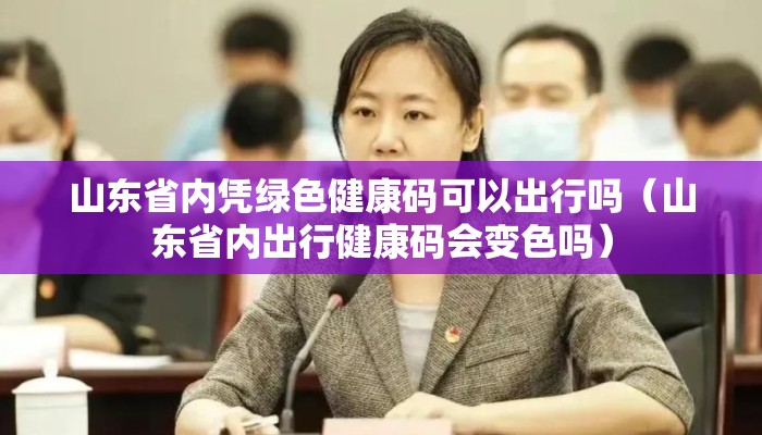 山东省内凭绿色健康码可以出行吗（山东省内出行健康码会变色吗）