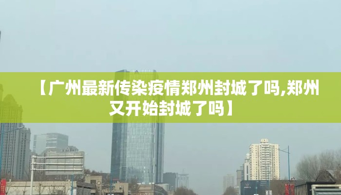 【广州最新传染疫情郑州封城了吗,郑州又开始封城了吗】