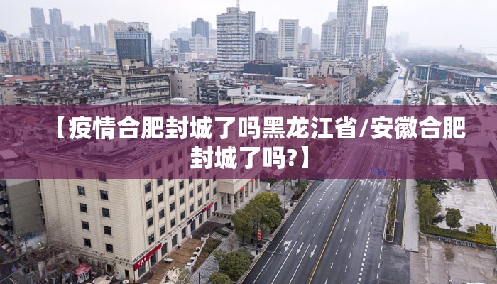 【疫情合肥封城了吗黑龙江省/安徽合肥封城了吗?】