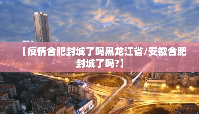 【疫情合肥封城了吗黑龙江省/安徽合肥封城了吗?】