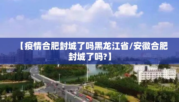 【疫情合肥封城了吗黑龙江省/安徽合肥封城了吗?】