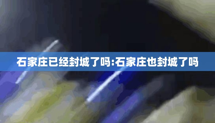 石家庄已经封城了吗:石家庄也封城了吗