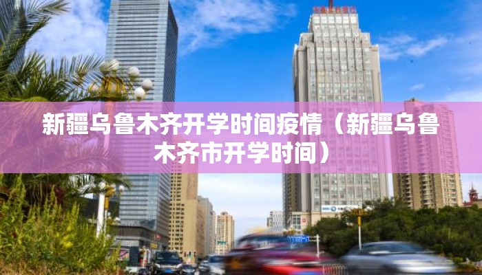 新疆乌鲁木齐开学时间疫情（新疆乌鲁木齐市开学时间）