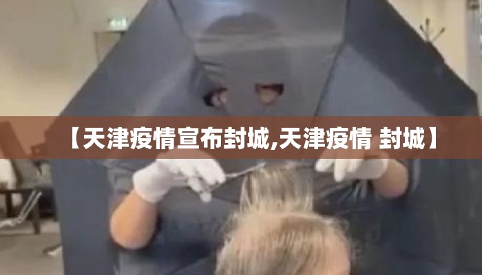 【天津疫情宣布封城,天津疫情 封城】
