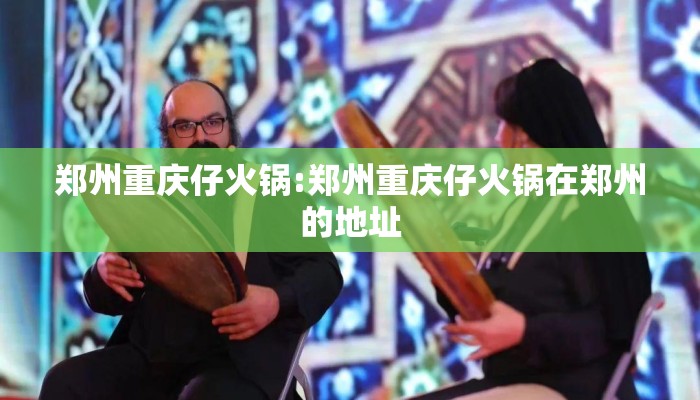 郑州重庆仔火锅:郑州重庆仔火锅在郑州的地址