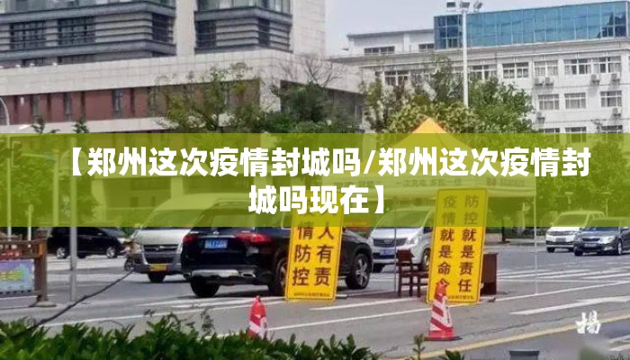 【郑州这次疫情封城吗/郑州这次疫情封城吗现在】 【郑州这次疫情封城吗/郑州这次疫情封城吗现在】