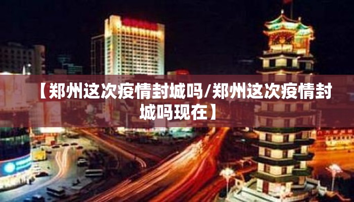 【郑州这次疫情封城吗/郑州这次疫情封城吗现在】 【郑州这次疫情封城吗/郑州这次疫情封城吗现在】