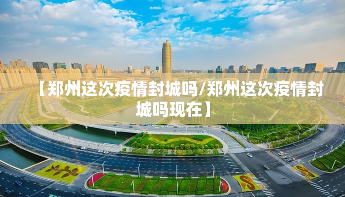 【郑州这次疫情封城吗/郑州这次疫情封城吗现在】 【郑州这次疫情封城吗/郑州这次疫情封城吗现在】
