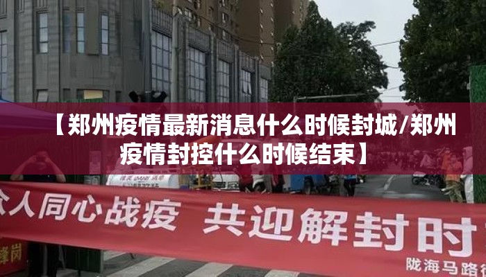 【郑州疫情最新消息什么时候封城/郑州疫情封控什么时候结束】