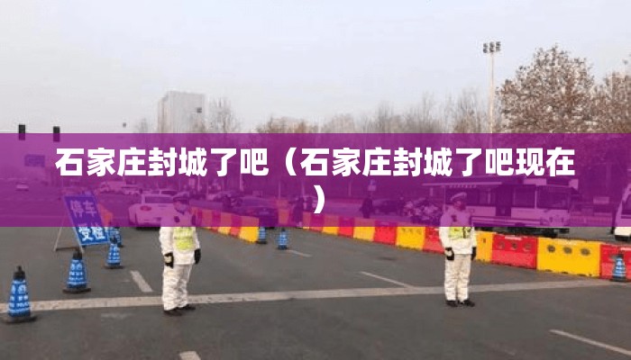 石家庄封城了吧（石家庄封城了吧现在）