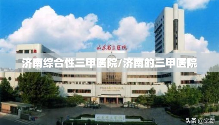 济南综合性三甲医院/济南的三甲医院