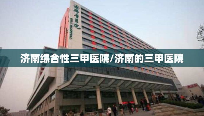 济南综合性三甲医院/济南的三甲医院