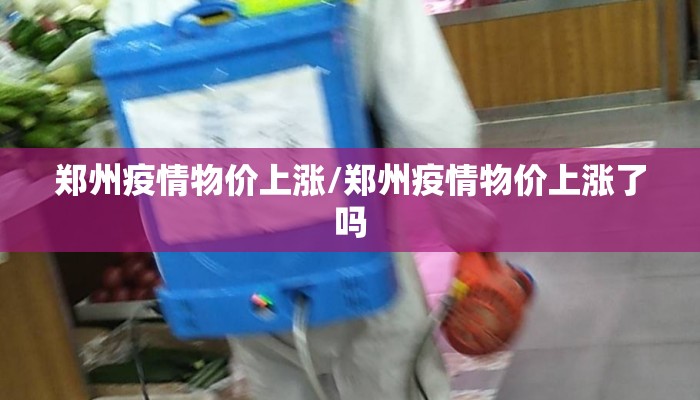 郑州疫情物价上涨/郑州疫情物价上涨了吗
