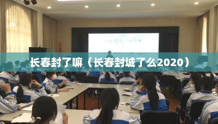 长春封了嘛（长春封城了么2020）