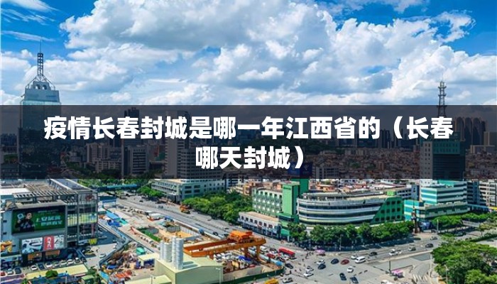 疫情长春封城是哪一年江西省的（长春哪天封城）
