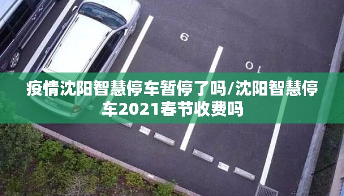疫情沈阳智慧停车暂停了吗/沈阳智慧停车2021春节收费吗
