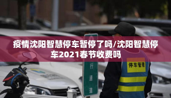 疫情沈阳智慧停车暂停了吗/沈阳智慧停车2021春节收费吗
