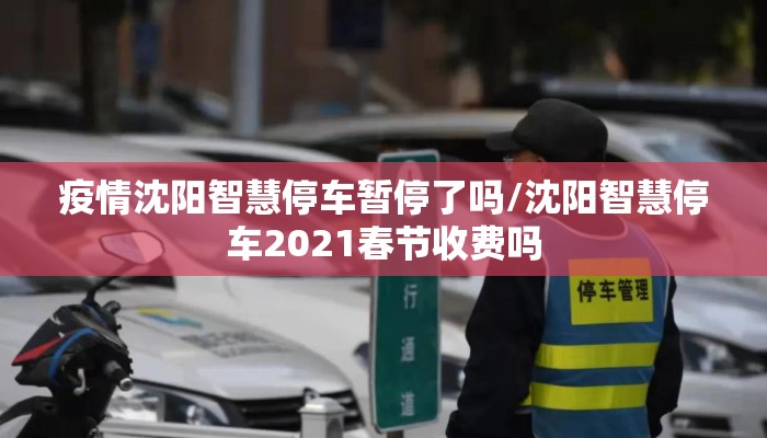 疫情沈阳智慧停车暂停了吗/沈阳智慧停车2021春节收费吗