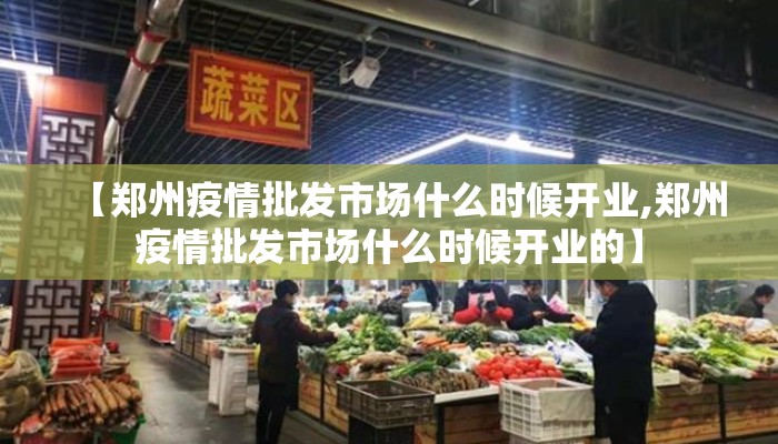【郑州疫情批发市场什么时候开业,郑州疫情批发市场什么时候开业的】
