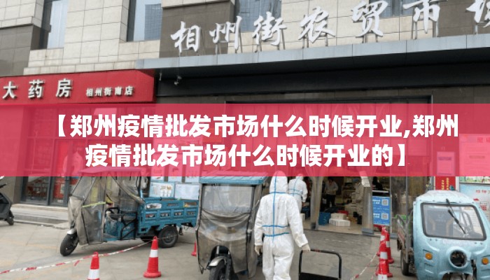 【郑州疫情批发市场什么时候开业,郑州疫情批发市场什么时候开业的】