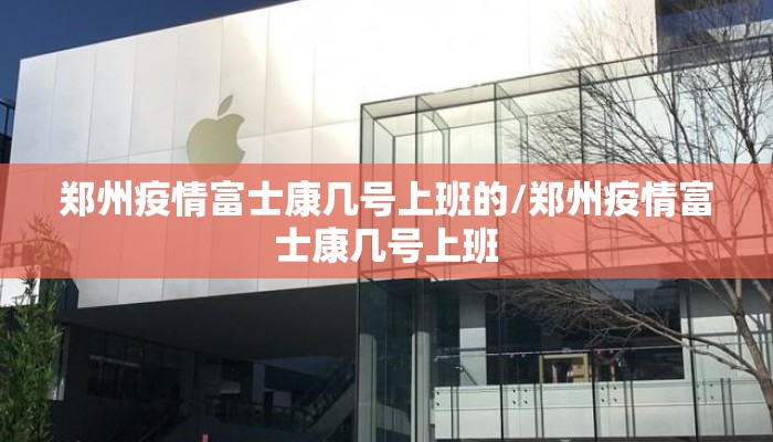 郑州疫情富士康几号上班的/郑州疫情富士康几号上班
