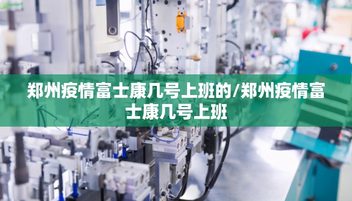 郑州疫情富士康几号上班的/郑州疫情富士康几号上班