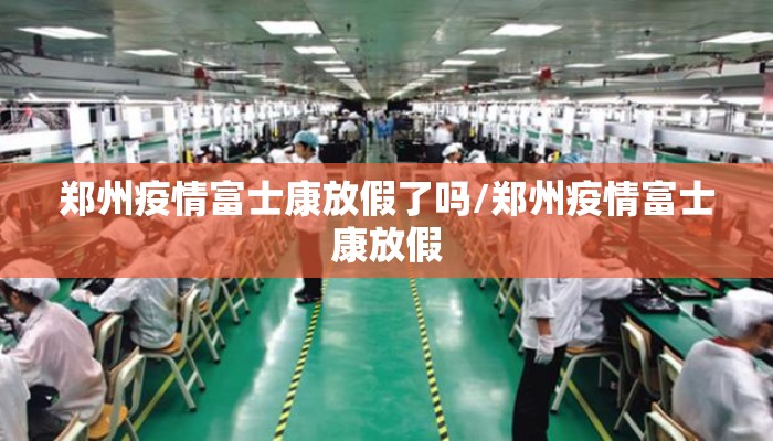 郑州疫情富士康放假了吗/郑州疫情富士康放假