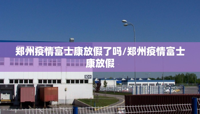 郑州疫情富士康放假了吗/郑州疫情富士康放假
