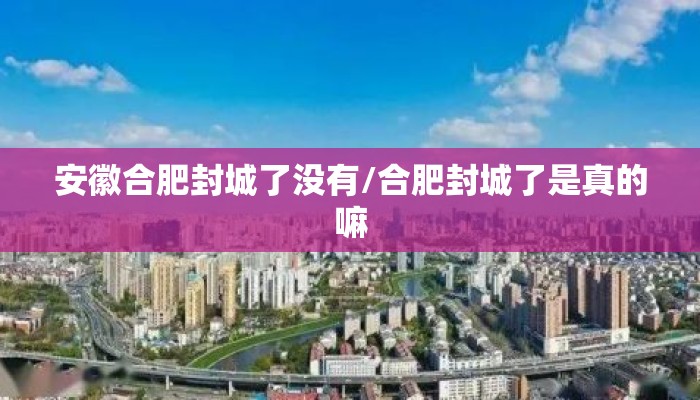安徽合肥封城了没有/合肥封城了是真的嘛
