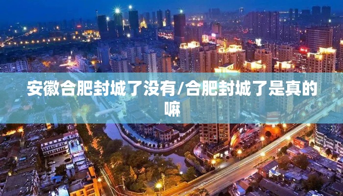 安徽合肥封城了没有/合肥封城了是真的嘛
