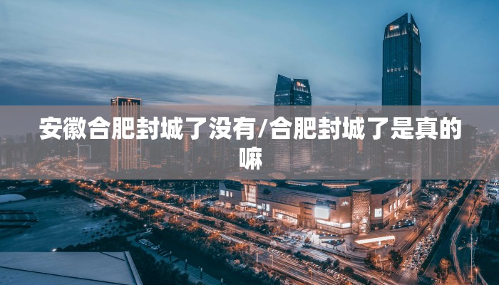 安徽合肥封城了没有/合肥封城了是真的嘛