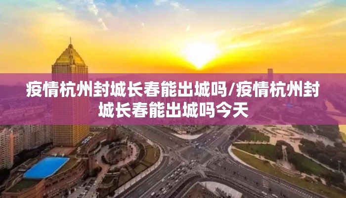 疫情杭州封城长春能出城吗/疫情杭州封城长春能出城吗今天