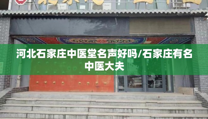 河北石家庄中医堂名声好吗/石家庄有名中医大夫