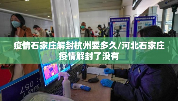 疫情石家庄解封杭州要多久/河北石家庄疫情解封了没有