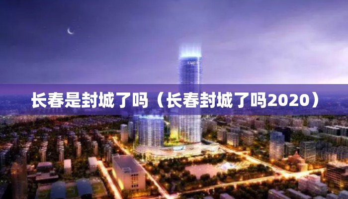 长春是封城了吗（长春封城了吗2020）