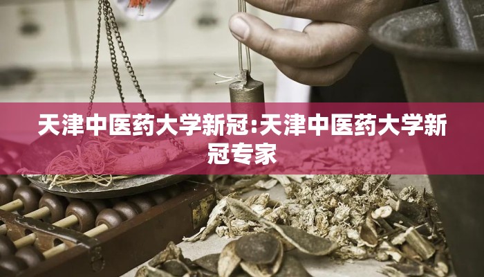 天津中医药大学新冠:天津中医药大学新冠专家